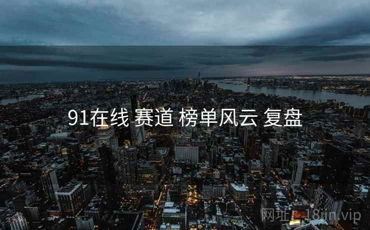 91在线 赛道 榜单风云 复盘