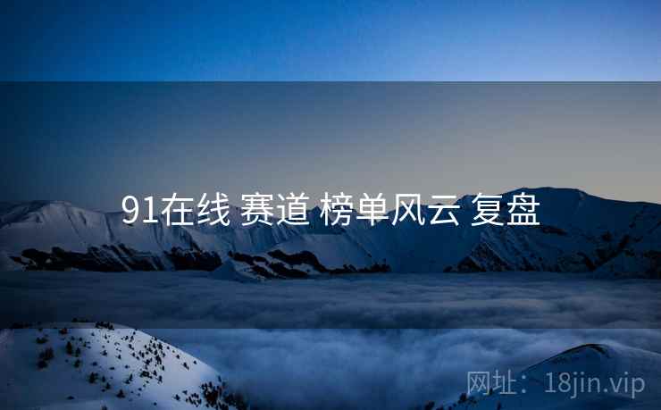 91在线 赛道 榜单风云 复盘