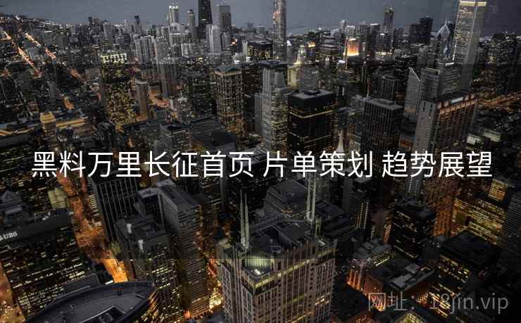 黑料万里长征首页 片单策划 趋势展望