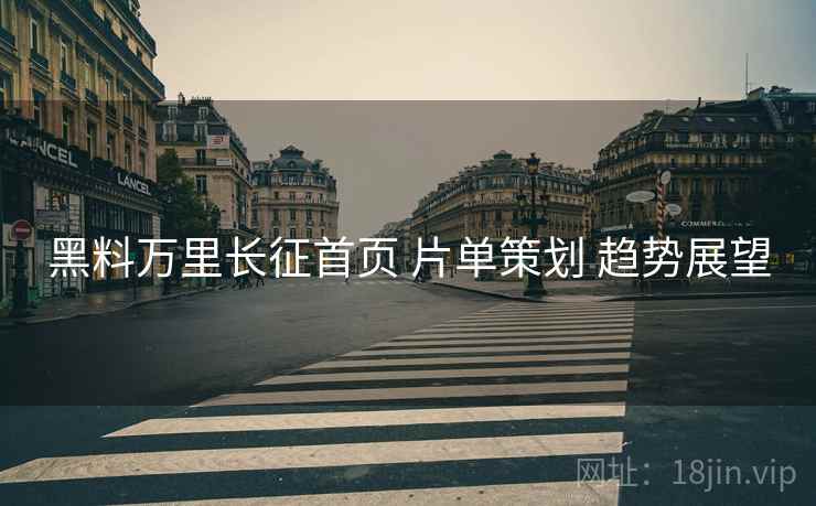 黑料万里长征首页 片单策划 趋势展望