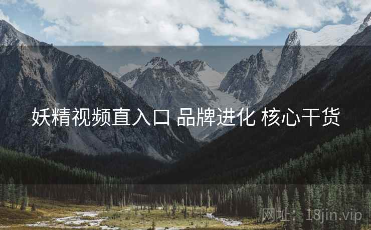 妖精视频直入口 品牌进化 核心干货
