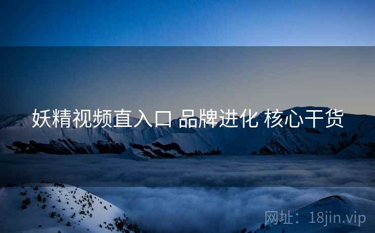 妖精视频直入口 品牌进化 核心干货  第2张