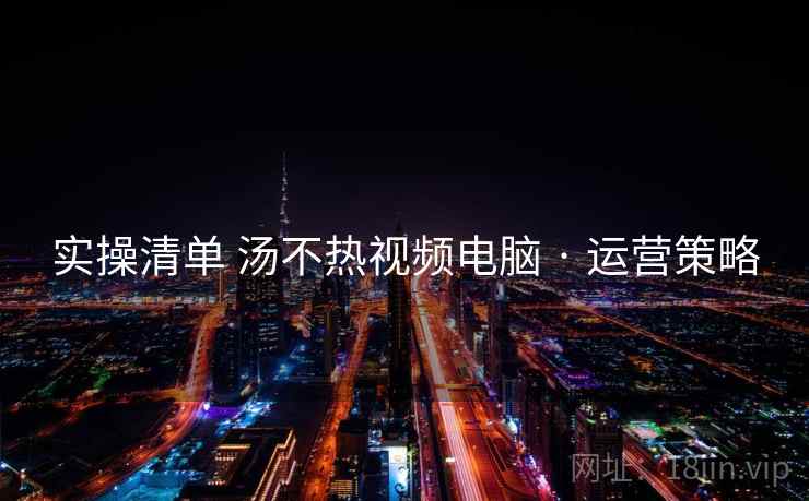 实操清单 汤不热视频电脑 · 运营策略