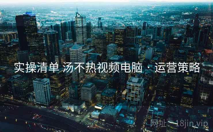 实操清单 汤不热视频电脑 · 运营策略  第2张