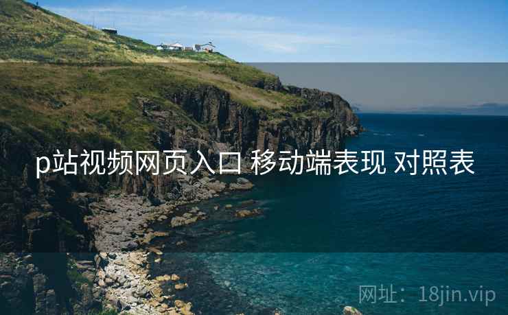 p站视频网页入口 移动端表现 对照表