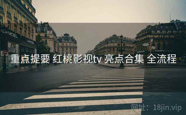 重点提要 红桃影视tv 亮点合集 全流程