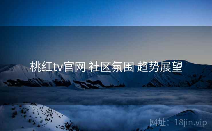 桃红tv官网 社区氛围 趋势展望  第2张