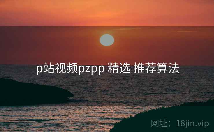 p站视频pzpp 精选 推荐算法