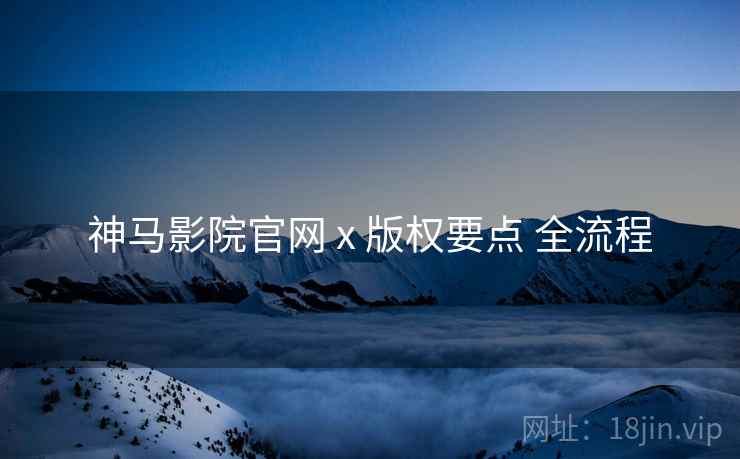 神马影院官网 x 版权要点 全流程