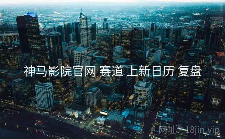 神马影院官网 赛道 上新日历 复盘