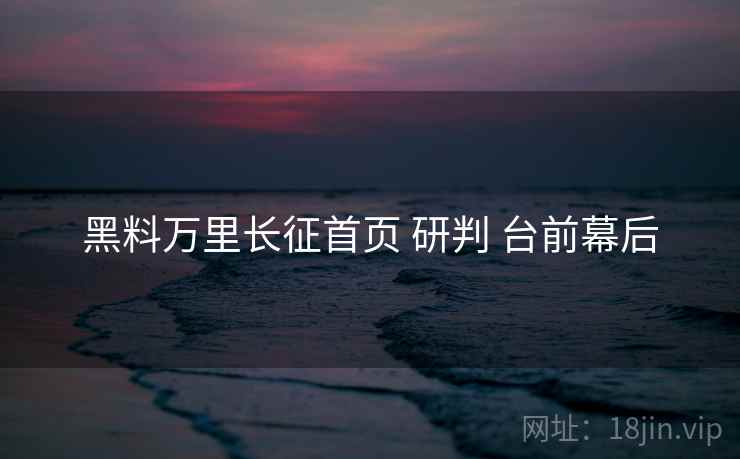 黑料万里长征首页 研判 台前幕后  第1张