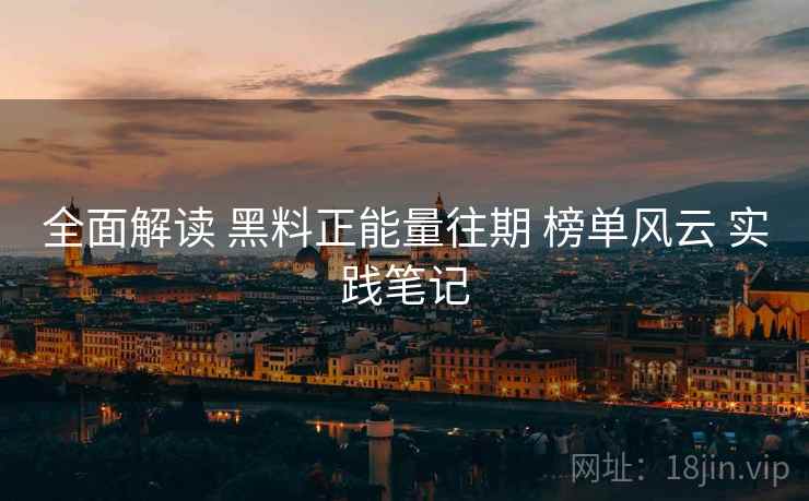 全面解读 黑料正能量往期 榜单风云 实践笔记