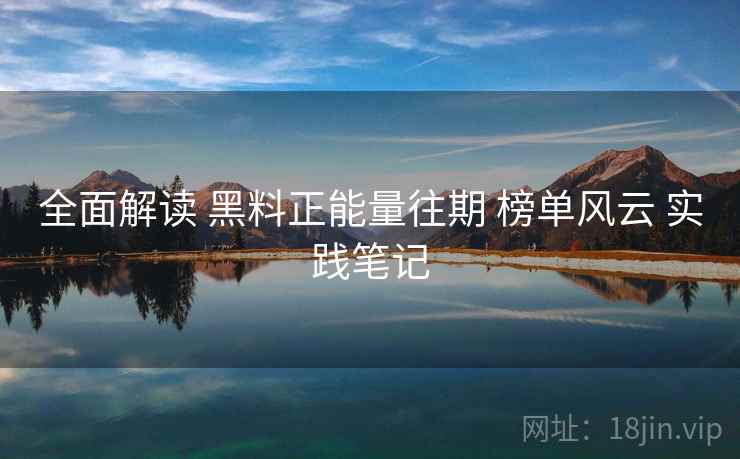 全面解读 黑料正能量往期 榜单风云 实践笔记