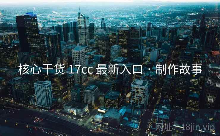 核心干货 17cc 最新入口 · 制作故事