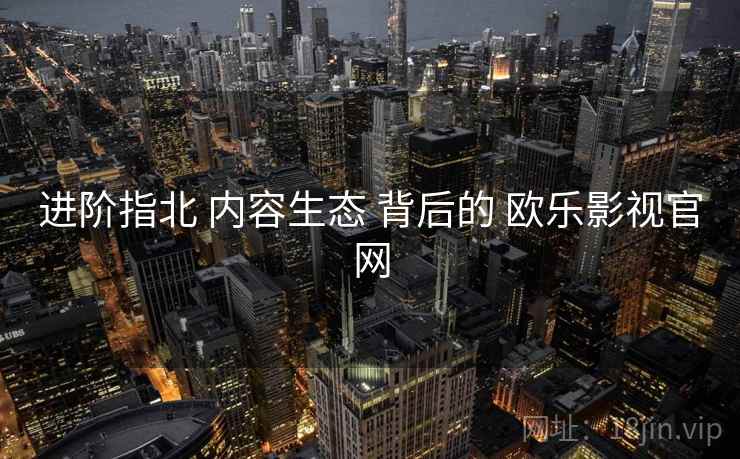 进阶指北 内容生态 背后的 欧乐影视官网