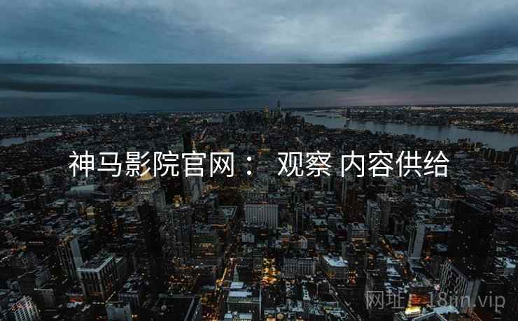 神马影院官网 ： 观察 内容供给  第1张