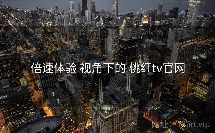 倍速体验 视角下的 桃红tv官网