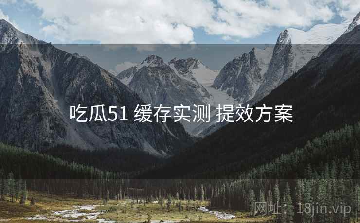 吃瓜51 缓存实测 提效方案