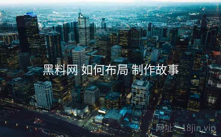 黑料网 如何布局 制作故事