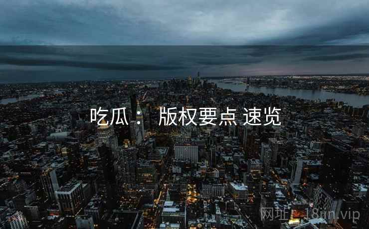 吃瓜 ： 版权要点 速览