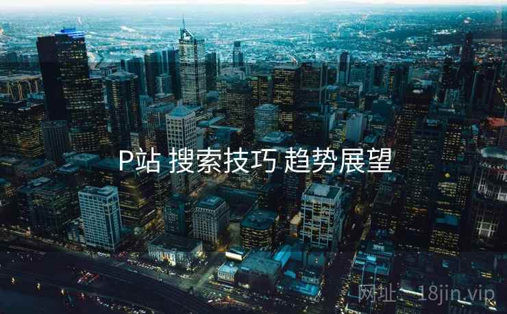 P站 搜索技巧 趋势展望
