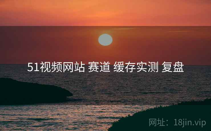 51视频网站 赛道 缓存实测 复盘  第2张