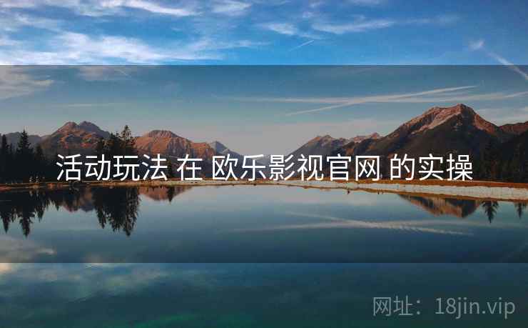 活动玩法 在 欧乐影视官网 的实操