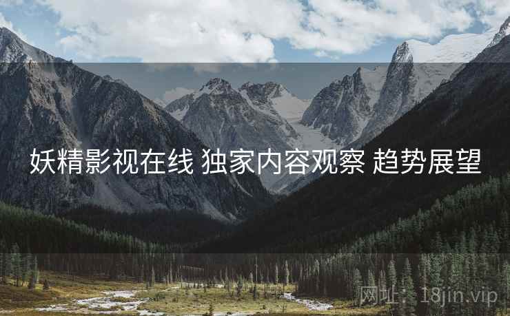 妖精影视在线 独家内容观察 趋势展望  第2张
