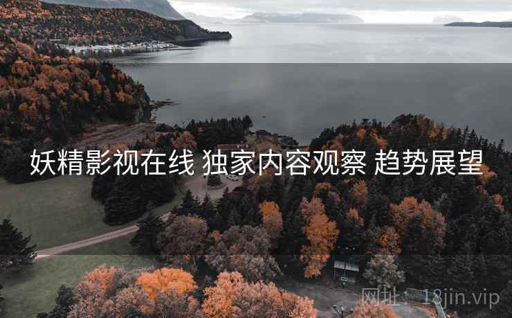 妖精影视在线 独家内容观察 趋势展望