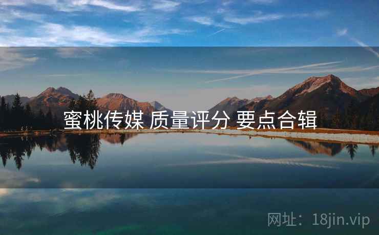 蜜桃传媒 质量评分 要点合辑
