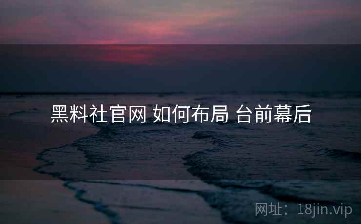 黑料社官网 如何布局 台前幕后