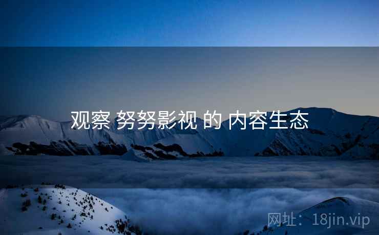 观察 努努影视 的 内容生态