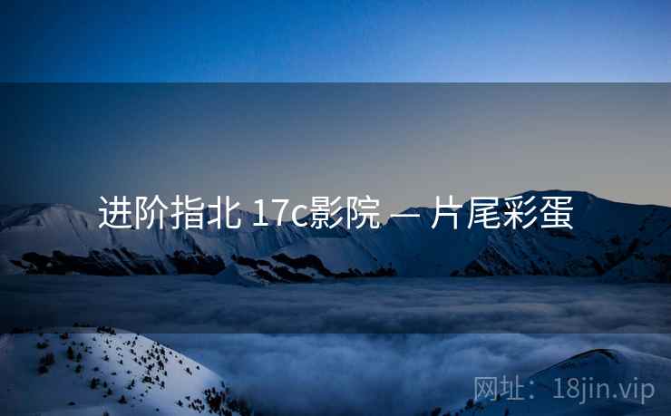 进阶指北 17c影院 — 片尾彩蛋