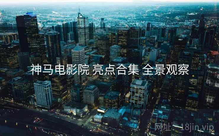 神马电影院 亮点合集 全景观察