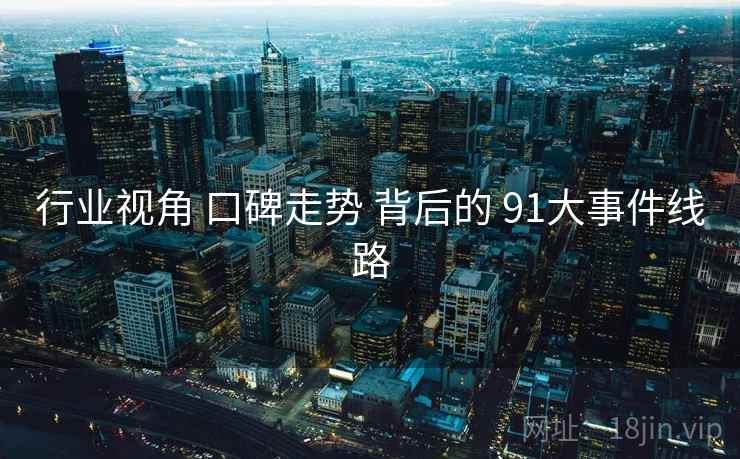 行业视角 口碑走势 背后的 91大事件线路 第2张 行业视角 口碑走势 背后的 91大事件线路 第2张