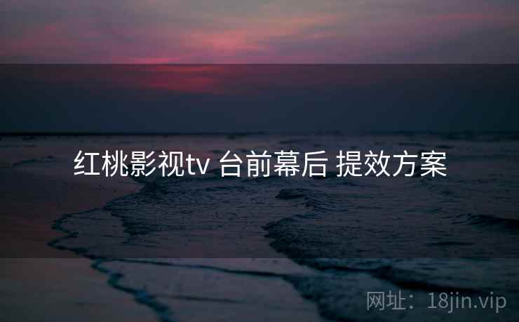 红桃影视tv 台前幕后 提效方案