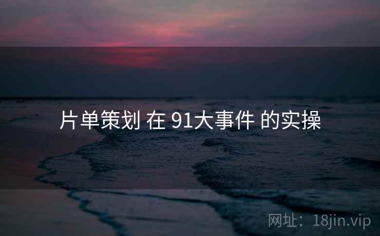 片单策划 在 91大事件 的实操
