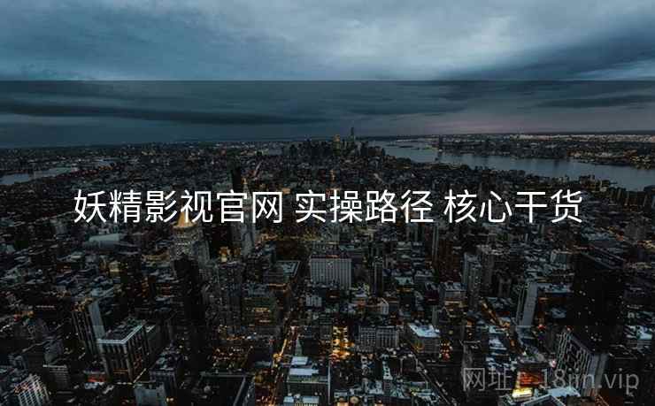 妖精影视官网 实操路径 核心干货