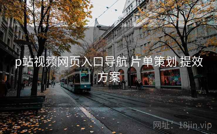 p站视频网页入口导航 片单策划 提效方案