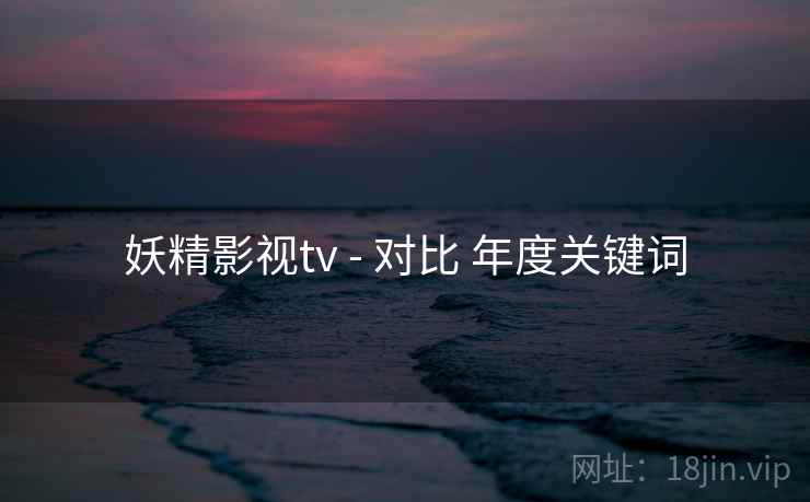 妖精影视tv - 对比 年度关键词