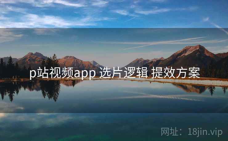p站视频app 选片逻辑 提效方案