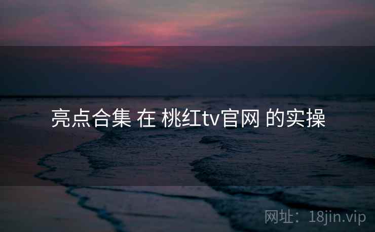 亮点合集 在 桃红tv官网 的实操