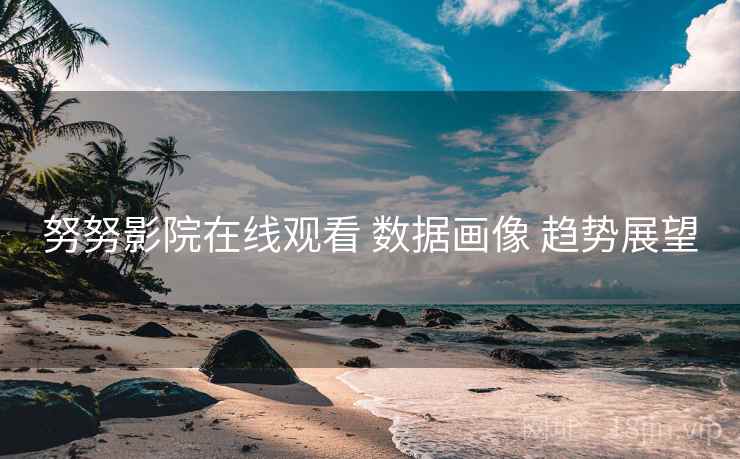 努努影院在线观看 数据画像 趋势展望