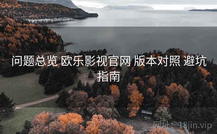 问题总览 欧乐影视官网 版本对照 避坑指南