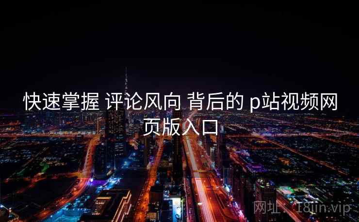 快速掌握 评论风向 背后的 p站视频网页版入口