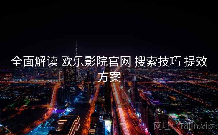 全面解读 欧乐影院官网 搜索技巧 提效方案