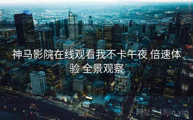神马影院在线观看我不卡午夜 倍速体验 全景观察